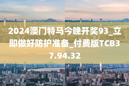 2024澳门特马今晚开奖93_立即做好防护准备_付费版TCB37.94.32