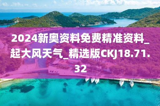 2024新奥资料免费精准资料_起大风天气_精选版CKJ18.71.32