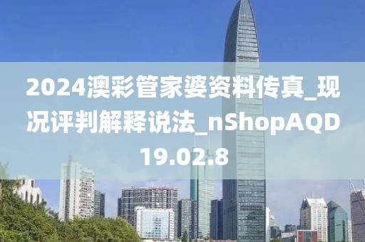 2024澳彩管家婆资料传真_现况评判解释说法_nShopAQD19.02.8