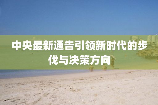 中央最新通告引领新时代的步伐与决策方向