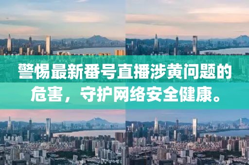 警惕最新番号直播涉黄问题的危害，守护网络安全健康。