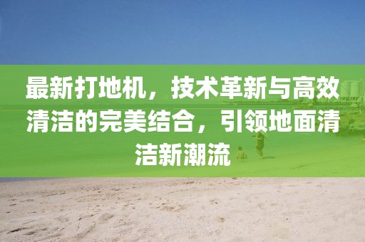 最新打地机，技术革新与高效清洁的完美结合，引领地面清洁新潮流