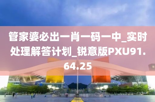 管家婆必出一肖一码一中_实时处理解答计划_锐意版PXU91.64.25