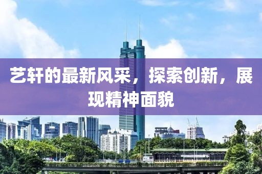 艺轩的最新风采，探索创新，展现精神面貌
