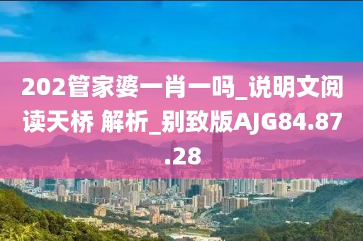202管家婆一肖一吗_说明文阅读天桥 解析_别致版AJG84.87.28
