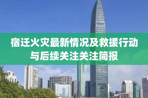 宿迁火灾最新情况及救援行动与后续关注关注简报