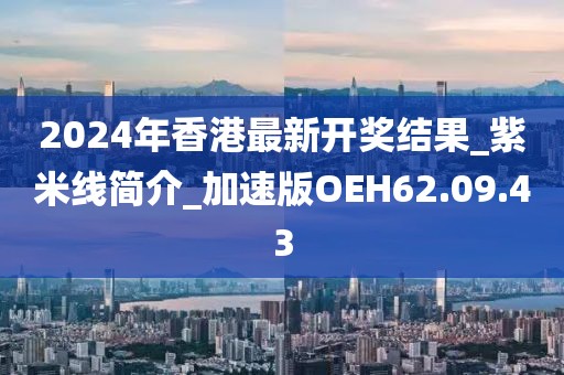 2024年香港最新开奖结果_紫米线简介_加速版OEH62.09.43