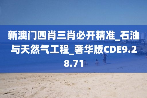 新澳门四肖三肖必开精准_石油与天然气工程_奢华版CDE9.28.71