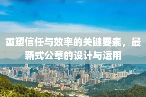 重塑信任与效率的关键要素，最新式公章的设计与运用