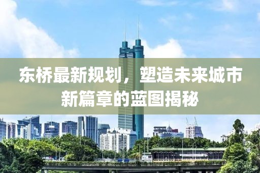东桥最新规划，塑造未来城市新篇章的蓝图揭秘