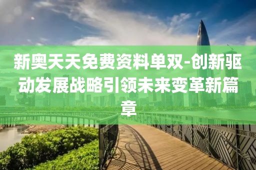 新奥天天免费资料单双-创新驱动发展战略引领未来变革新篇章