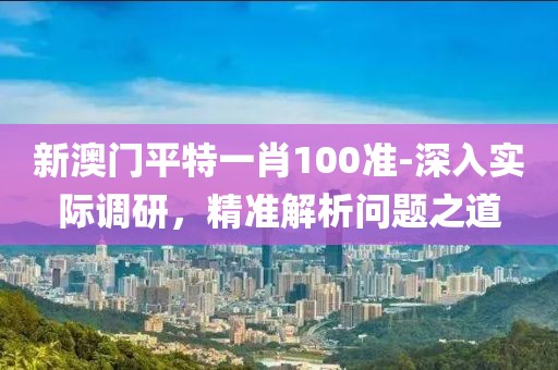 新澳门平特一肖100准-深入实际调研，精准解析问题之道