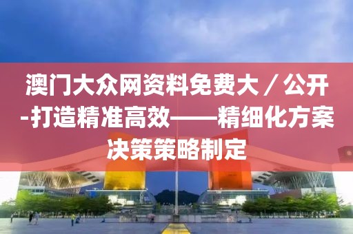 澳门大众网资料免费大／公开-打造精准高效——精细化方案决策策略制定