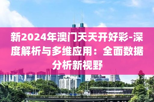 新2024年澳门天天开好彩-深度解析与多维应用：全面数据分析新视野