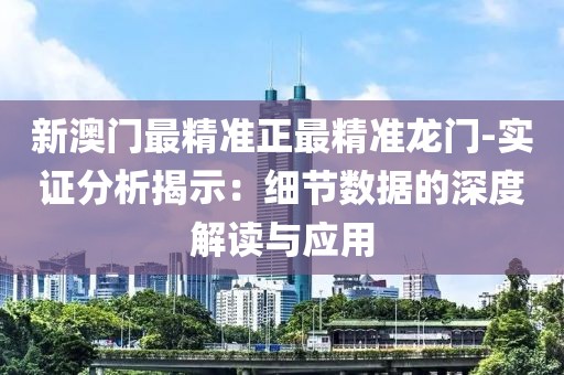 新澳门最精准正最精准龙门-实证分析揭示：细节数据的深度解读与应用