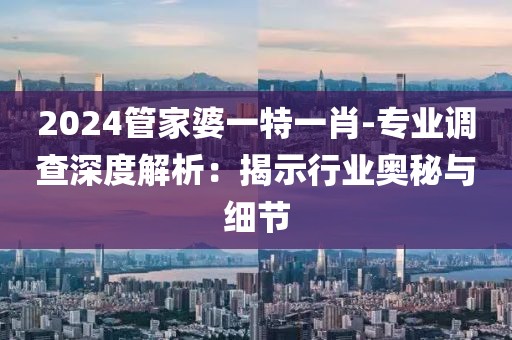 2024管家婆一特一肖-专业调查深度解析：揭示行业奥秘与细节