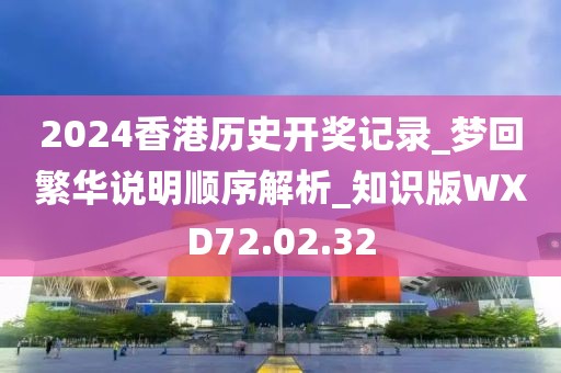 2024香港历史开奖记录_梦回繁华说明顺序解析_知识版WXD72.02.32