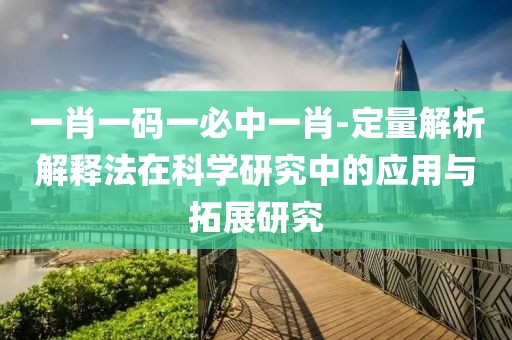 一肖一码一必中一肖-定量解析解释法在科学研究中的应用与拓展研究