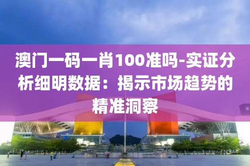 澳门一码一肖100准吗-实证分析细明数据：揭示市场趋势的精准洞察