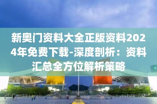 新奥门资料大全正版资料2024年免费下载-深度剖析：资料汇总全方位解析策略