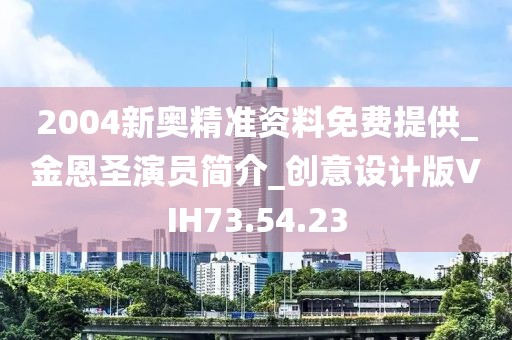 2004新奥精准资料免费提供_金恩圣演员简介_创意设计版VIH73.54.23