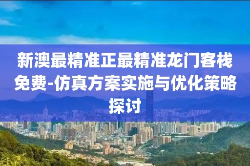 新澳最精准正最精准龙门客栈免费-仿真方案实施与优化策略探讨