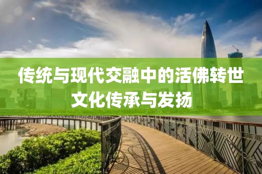 传统与现代交融中的活佛转世文化传承与发扬