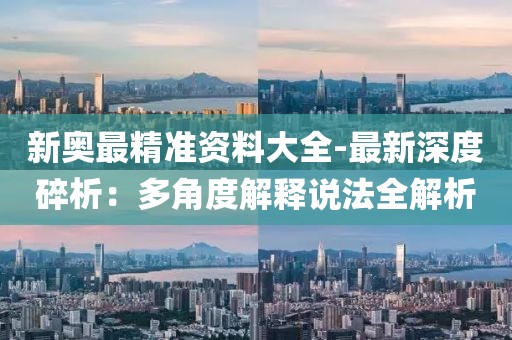 新奥最精准资料大全-最新深度碎析：多角度解释说法全解析