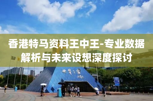 香港特马资料王中王-专业数据解析与未来设想深度探讨