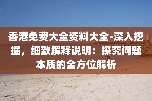 香港免费大全资料大全-深入挖掘，细致解释说明：探究问题本质的全方位解析