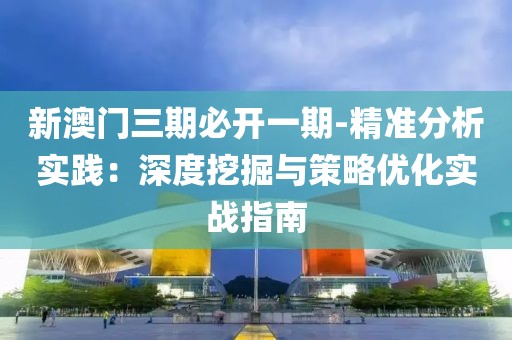 新澳门三期必开一期-精准分析实践：深度挖掘与策略优化实战指南