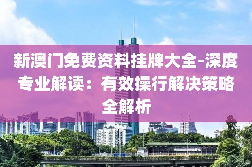 新澳门免费资料挂牌大全-深度专业解读：有效操行解决策略全解析