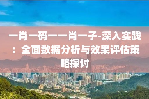 一肖一码一一肖一子-深入实践：全面数据分析与效果评估策略探讨