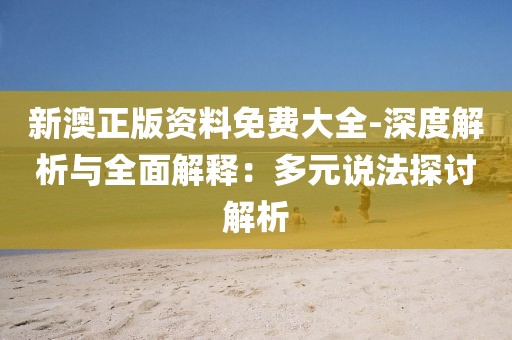 新澳正版资料免费大全-深度解析与全面解释：多元说法探讨解析