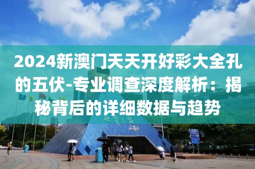 2024新澳门天天开好彩大全孔的五伏-专业调查深度解析：揭秘背后的详细数据与趋势