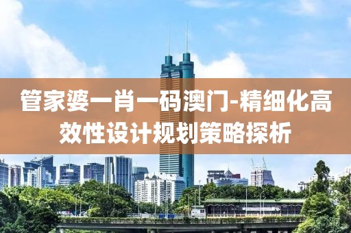 管家婆一肖一码澳门-精细化高效性设计规划策略探析