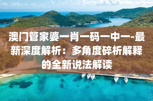 澳门管家婆一肖一码一中一-最新深度解析：多角度碎析解释的全新说法解读