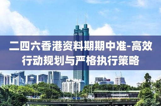 二四六香港资料期期中准-高效行动规划与严格执行策略