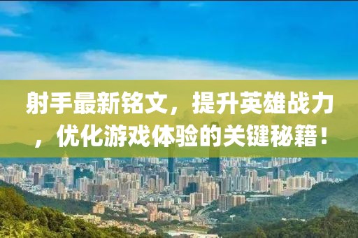 射手最新铭文，提升英雄战力，优化游戏体验的关键秘籍！
