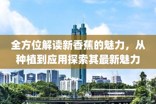 全方位解读新香蕉的魅力，从种植到应用探索其最新魅力