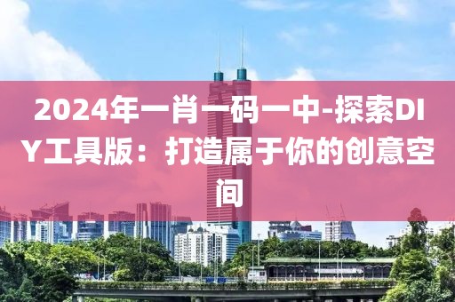 2024年一肖一码一中-探索DIY工具版：打造属于你的创意空间