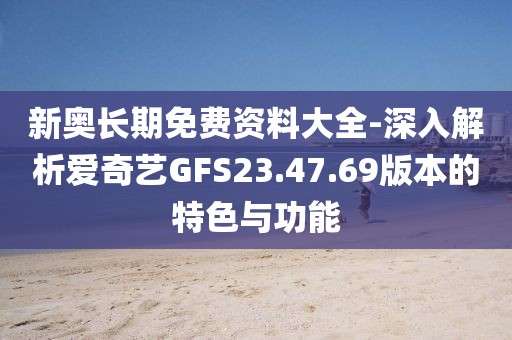 新奥长期免费资料大全-深入解析爱奇艺GFS23.47.69版本的特色与功能