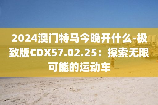 2024澳门特马今晚开什么-极致版CDX57.02.25：探索无限可能的运动车