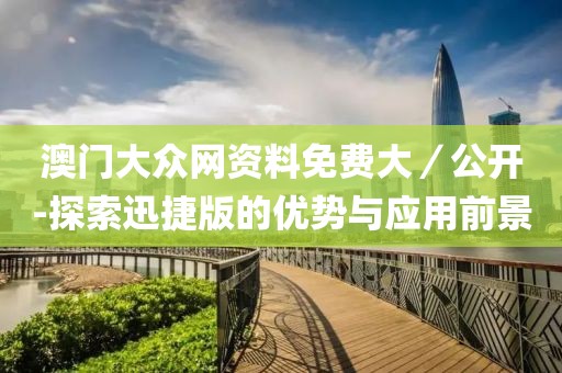 澳门大众网资料免费大／公开-探索迅捷版的优势与应用前景