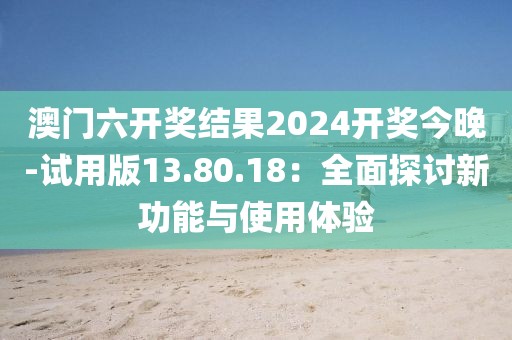 澳门六开奖结果2024开奖今晚-试用版13.80.18：全面探讨新功能与使用体验