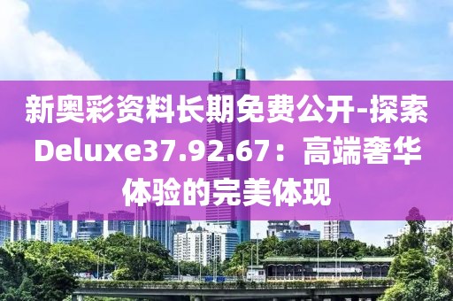 新奥彩资料长期免费公开-探索Deluxe37.92.67：高端奢华体验的完美体现