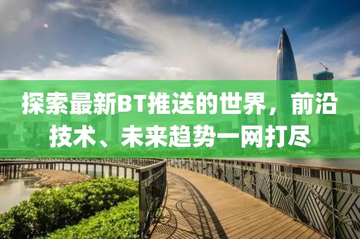 探索最新BT推送的世界，前沿技术、未来趋势一网打尽