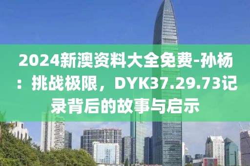 2024新澳资料大全免费-孙杨：挑战极限，DYK37.29.73记录背后的故事与启示