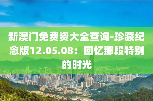 新澳门免费资大全查询-珍藏纪念版12.05.08：回忆那段特别的时光