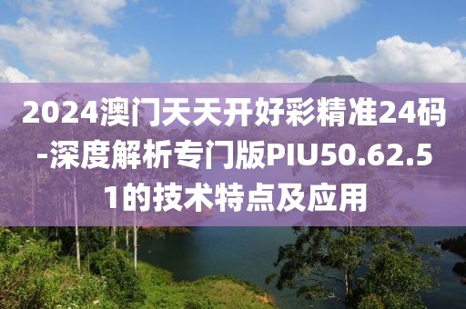 2024澳门天天开好彩精准24码-深度解析专门版PIU50.62.51的技术特点及应用